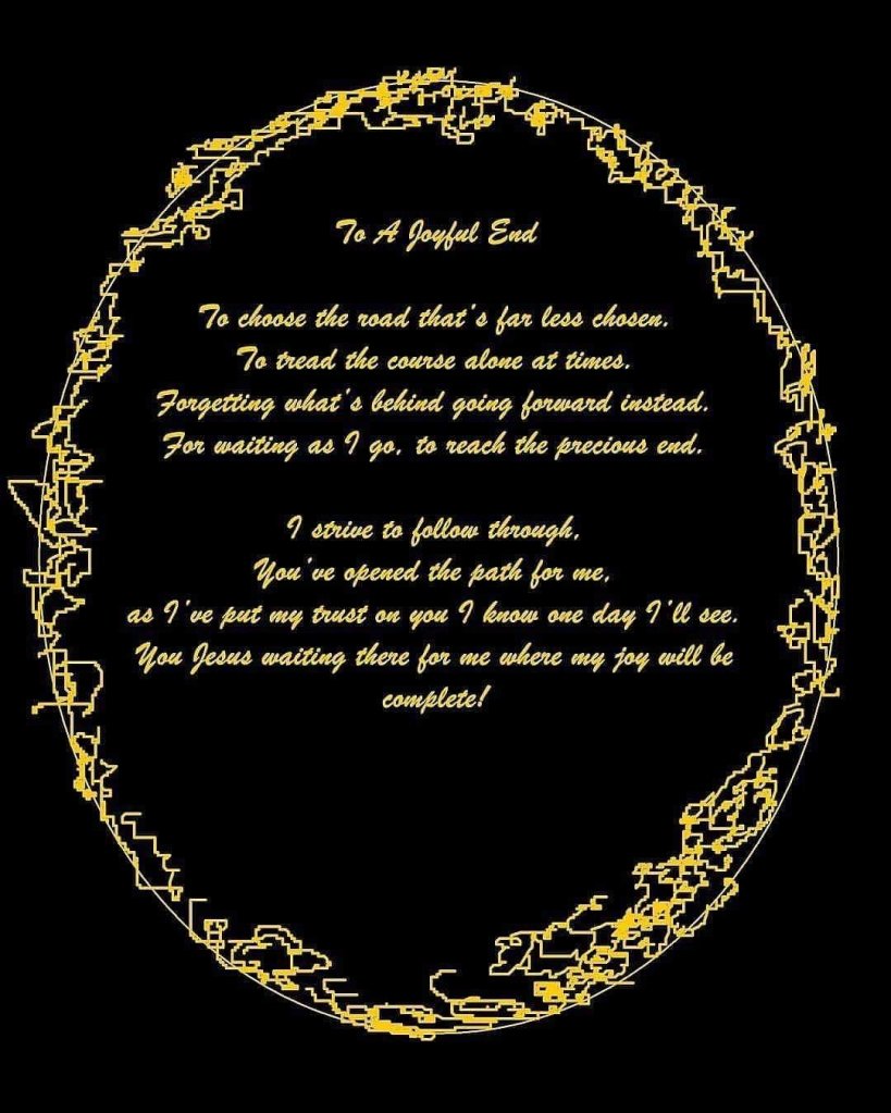 To choose the road that's far less chosen.
To tread the course alone at times.
Forgetting what's behind
going forward instead.
For waiting as I go,
to reach the precious end.
I strive to follow through,
You've opened the path for me.
as I've put my trust on you
I know one day I’ll see.
You Jesus waiting there for me
where my joy will be complete!
