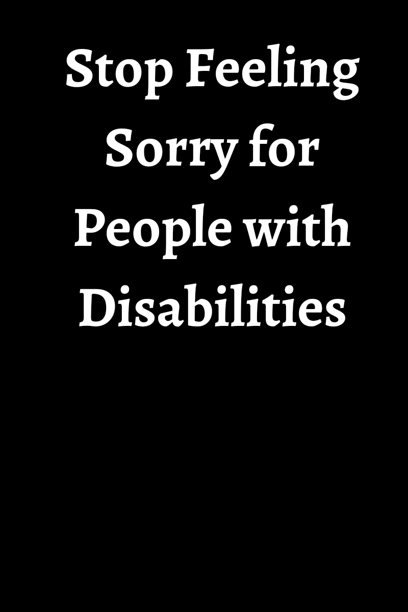 Stop Feeling Sorry for People with&nbsp;Disabilities