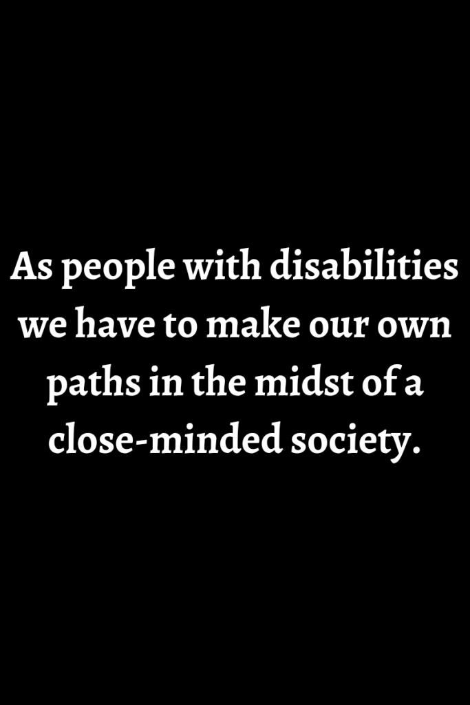 Text reads as people with disabilities we have to make our own paths in the midst of a close-minded society