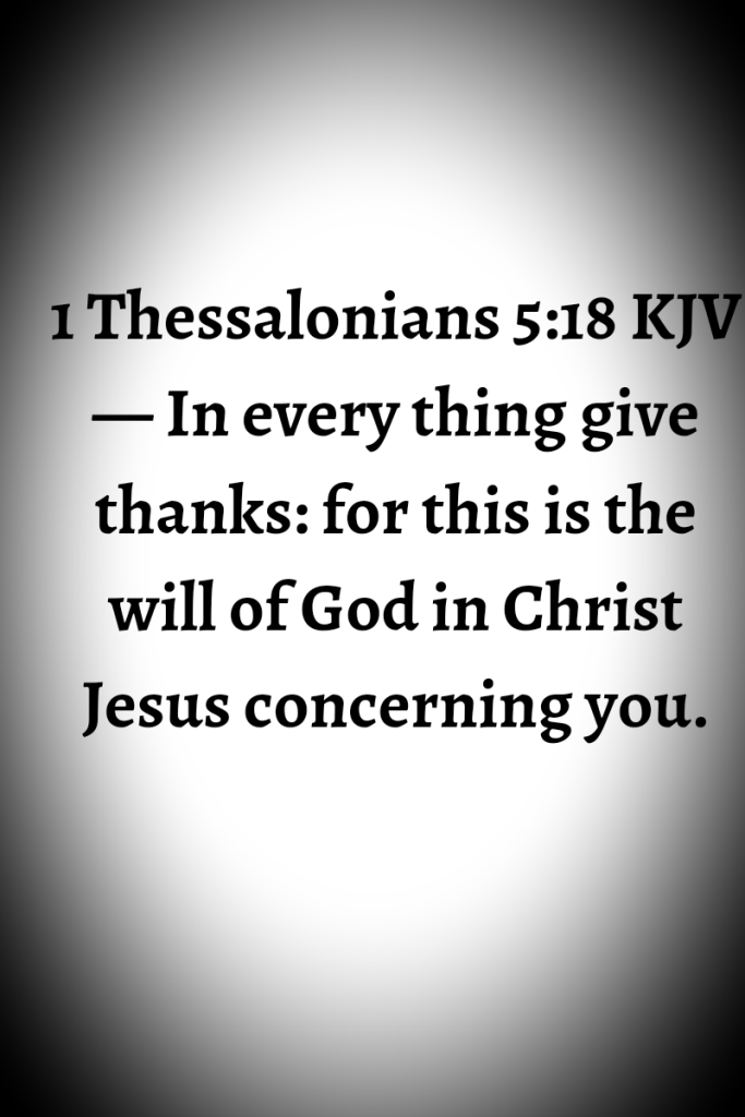 1 Thessalonians 5:18 KJV — In every thing give thanks: for this is the will of God in Christ Jesus concerning you.
 Image has a shadowed tinted to it especially on the corners.