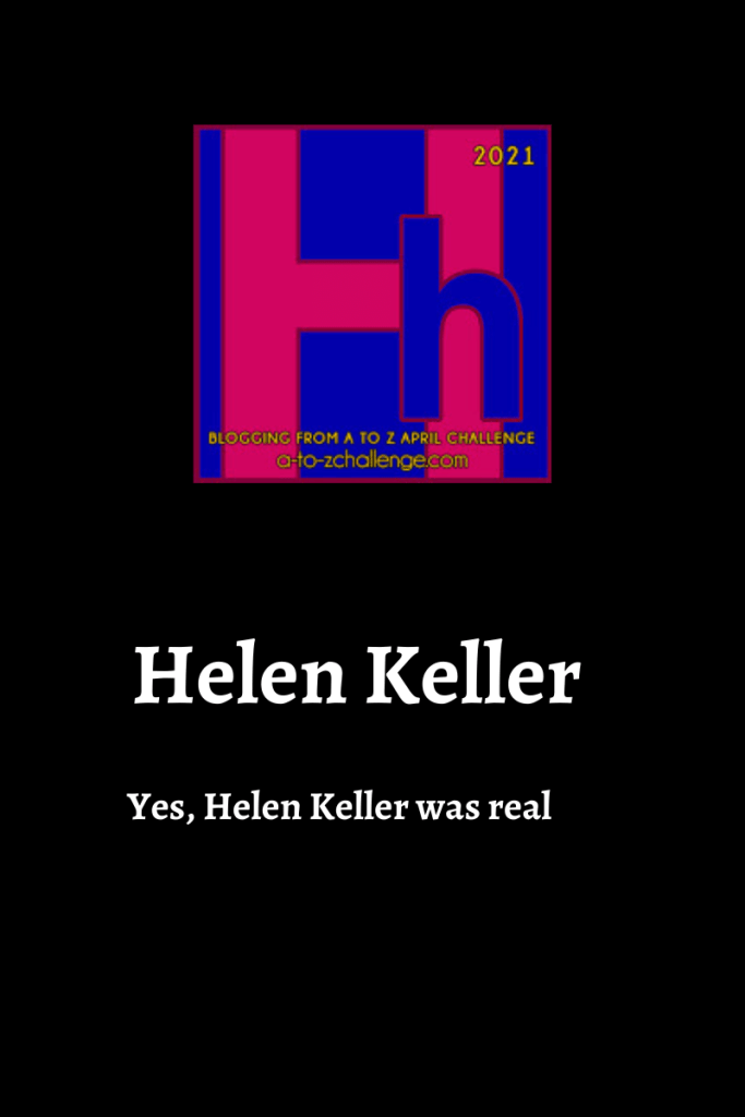 The blogging from a to Z April Challenge letter h graphic is on top center of image. Text below reads Helen Keller yes, Helen Keller was real