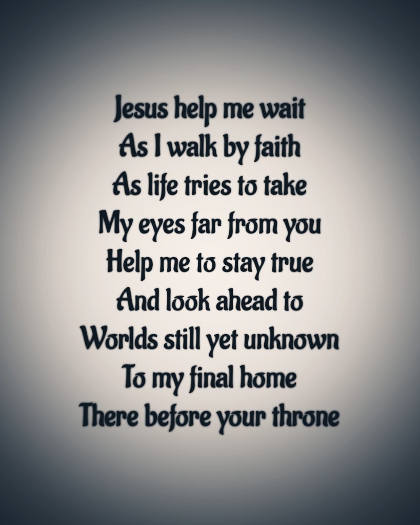 Text reads
Jesus help me wait
As I walk by faith
As life tries to take
My eyes far from you
Help me to stay true
And look ahead to
Worlds still yet unknown
To my final home
There before your throne